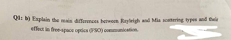 Q1: b) Explain the main differences between Rayleigh and Mia scattering types and their
effect in free-space optics (FSO) communication.