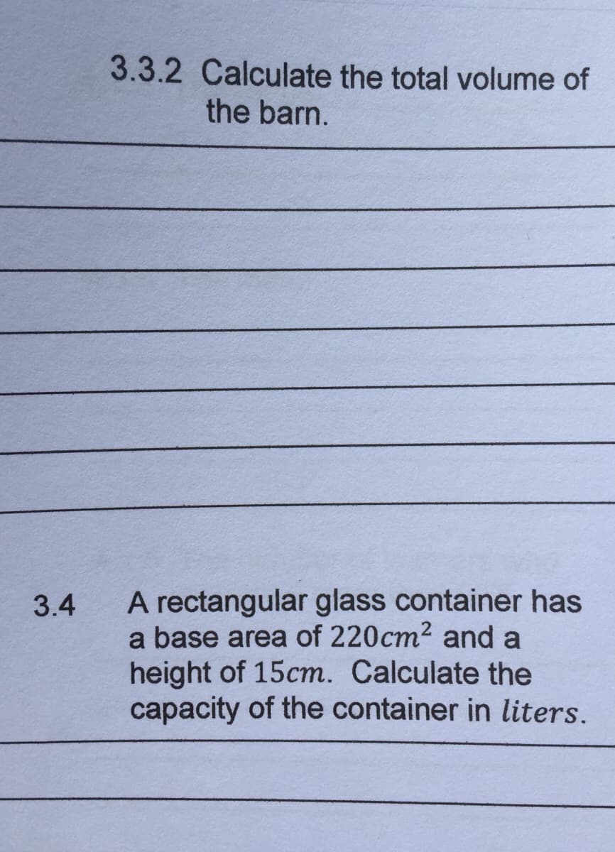 3.3.2 Calculate the total volume of
the barn.
A rectangular glass container has
a base area of 220cm2 and a
height of 15cm. Calculate the
capacity of the container in liters.
3.4
