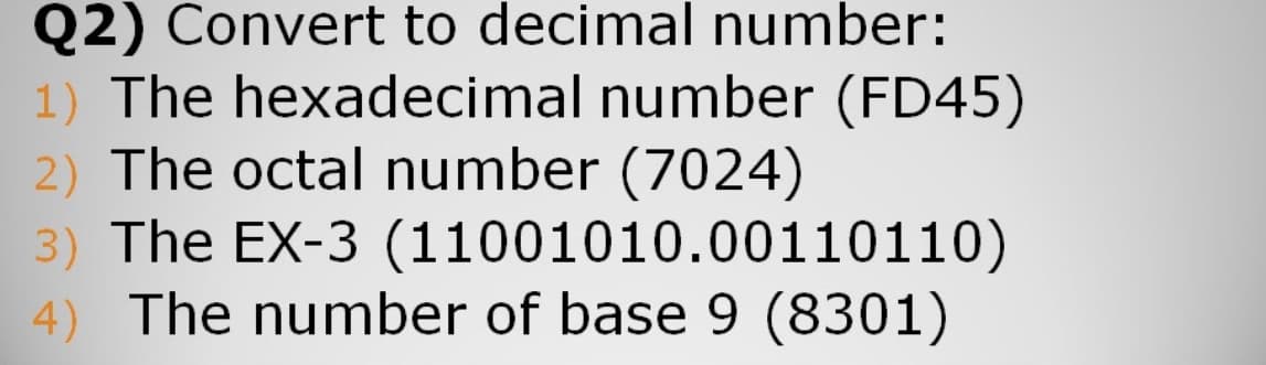 Q2) Convert to decimal number:
1) The hexadecimal number (FD45)
2) The octal number (7024)
3) The EX-3 (11001010.00110110)
4) The number of base 9 (8301)
