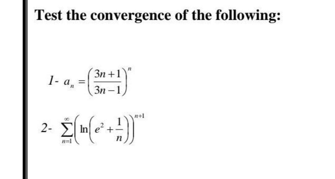 Test the convergence of the following:
n
3η +1
1- an
3n-1
2-
- Στη
E))
Inlet +
n=1
=
n+l