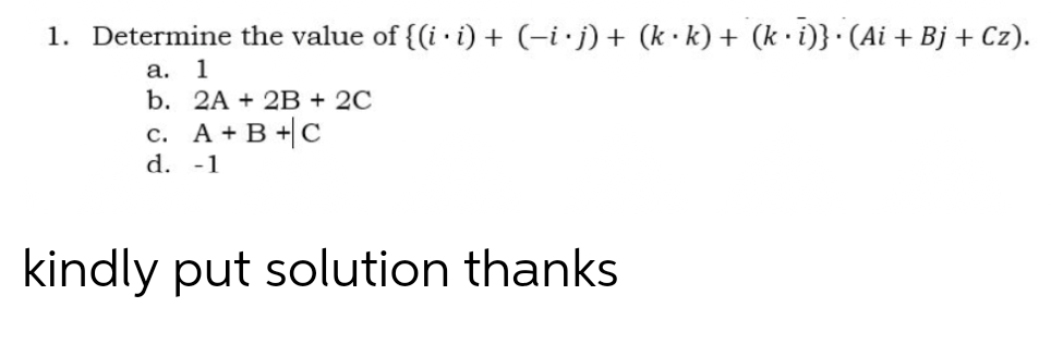 1. Determine the value of {(i . i) + (−i • j) + (k·k) + (k⋅i)}· (Ai + Bj + Cz).
a. 1
b. 2A + 2B + 2C
c. A + B + C
d. -1
kindly put solution thanks