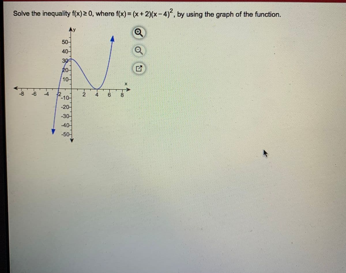 Solve the inequality f(x) 2 0, where f(x) = (x+ 2)(x-4), by using the graph of the function.
Ay
50-
40-
30
20
10-
-8 -6
-4
4 6
8.
-10-
-20-
-30-
-40-
-50
/2
