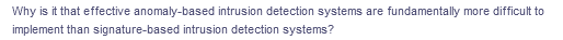 Why is it that effective anomaly-based intrusion detection systems are fundamentally more difficult to
implement than signature-based intrusion detection systems?
