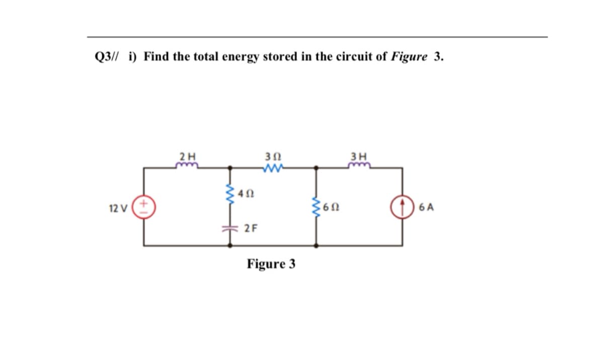 Q3// i) Find the total energy stored in the circuit of Figure 3.
2H
3 H
12 V
6 A
2F
Figure 3
