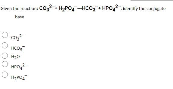 Given the reaction: Co32-+ H2PO4-HCO3+ HPO42-, identify the conjugate
base
co32-
HCO3
H20
HPO42-
H2PO4
