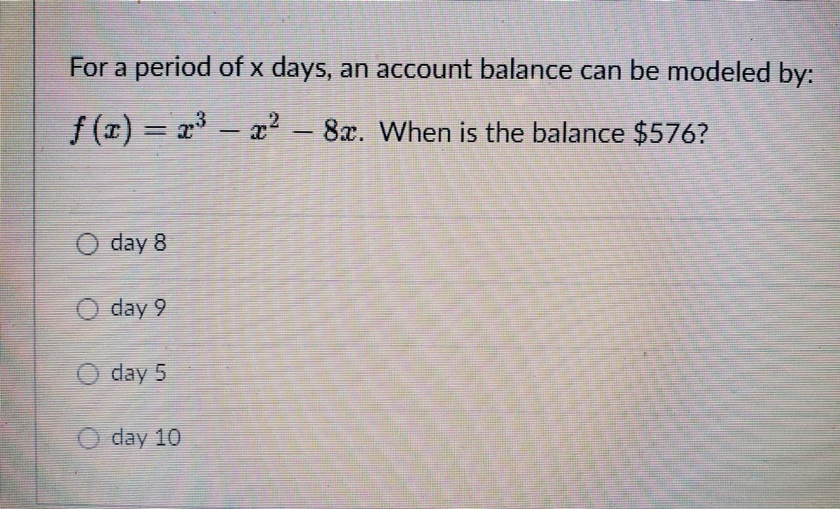 For a period of x days, an account balance can be modeled by:
ƒ(x) = x³ – x² − 8x. When is the balance $576?
day 8
day 9
day 5
day 10
#