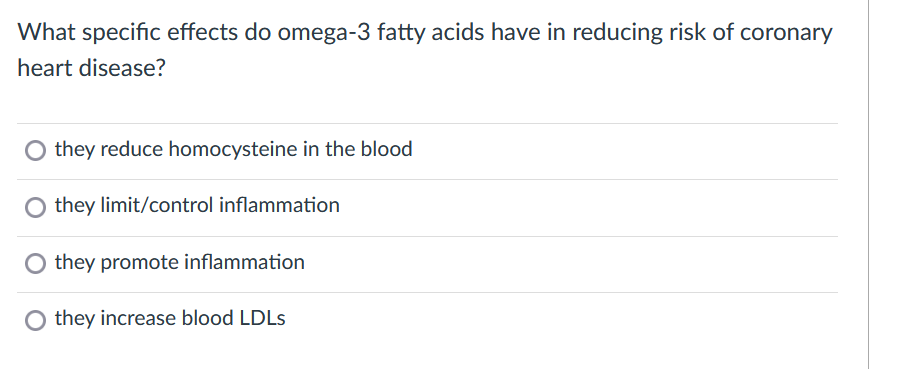 What specific effects do omega-3 fatty acids have in reducing risk of coronary
heart disease?
O they reduce homocysteine in the blood
O they limit/control inflammation
they promote inflammation
O they increase blood LDLS
