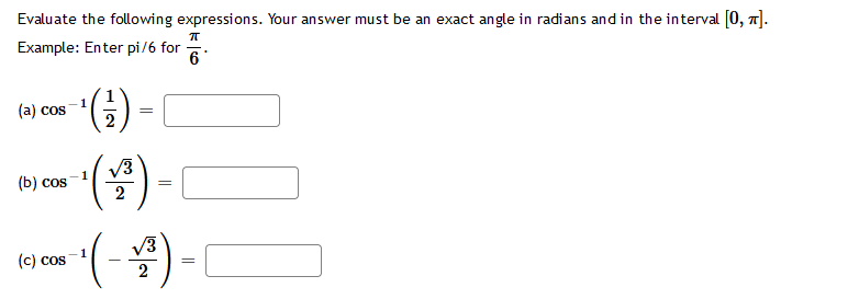 Evaluate the following expressions. Your answer must be an exact angle in radians and in the interval [0, π].
Example: Enter pi/6 for
(a) cos
-1
¹ (²1)
(b) cos
(c) cos
=
- + (1/²) - L
√√3
2
π
6
-(-³) = (
√3
2