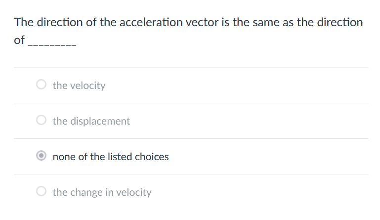 The direction of the acceleration vector is the same as the direction
of
the velocity
the displacement
none of the listed choices
the change in velocity
