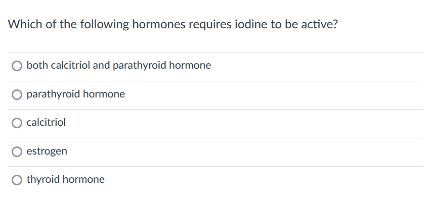 Which of the following hormones requires iodine to be active?
both calcitriol and parathyroid hormone
O parathyroid hormone
calcitriol
estrogen
O thyroid hormone
