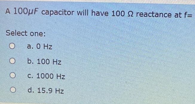 A 100μF capacitor will have 100 2 reactance at f=
Select one:
O
a. 0 Hz
b. 100 Hz
c. 1000 Hz
d. 15.9 Hz