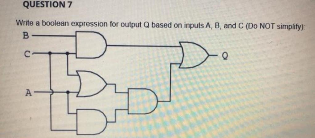 QUESTION 7
Write a boolean expression for output Q based on inputs A, B, and C (Do NOT simplify):
B
C
A
Q