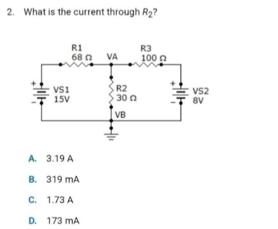 2. What is the current through R₂?
VS1
15V
R1
68 Ω
A. 3.19 A
B. 319 mA
C. 1.73 A
D. 173 mA
VA
R2
30 Ω
VB
R3
100 Ω
VS2
-T 8V