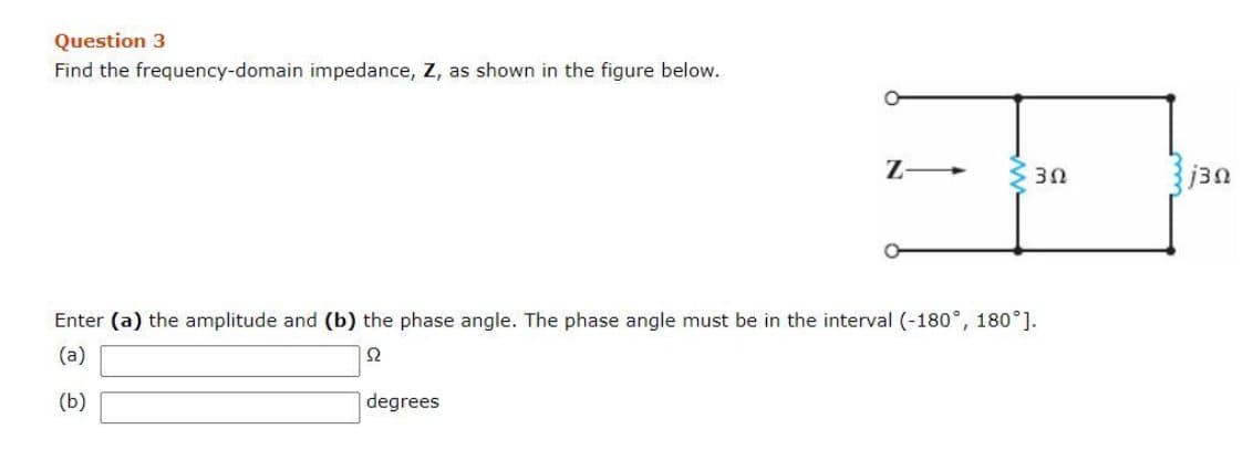 Question 3
Find the frequency-domain impedance, Z, as shown in the figure below.
Z-
degrees
3Ω
Enter (a) the amplitude and (b) the phase angle. The phase angle must be in the interval (-180°, 180°].
(a)
S2
(b)
130