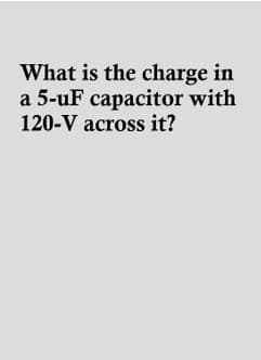 What is the charge in
a 5-uF capacitor with
120-V across it?