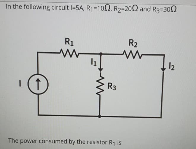 In the following circuit I=5A, R₁=1002, R₂=2002 and R3-300
(†
R₁
11
R3
The power consumed by the resistor R₁ is
R₂
www
12