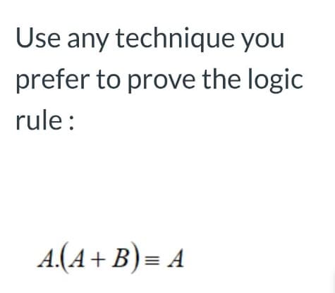 Use any technique you
prefer to prove the logic
rule:
A.(A + B) = A