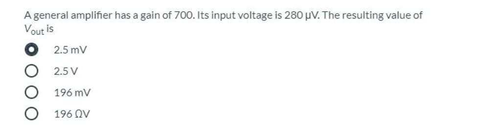 A general amplifier has a gain of 700. Its input voltage is 280 µV. The resulting value of
Vout is
2.5 mV
2.5 V
196 mV
196 QV
