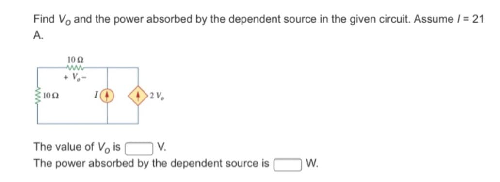 Find V, and the power absorbed by the dependent source in the given circuit. Assume / = 21
A.
€1092
102
ww
+ V-
2 V
The value of Vis
V.
The power absorbed by the dependent source is
W.