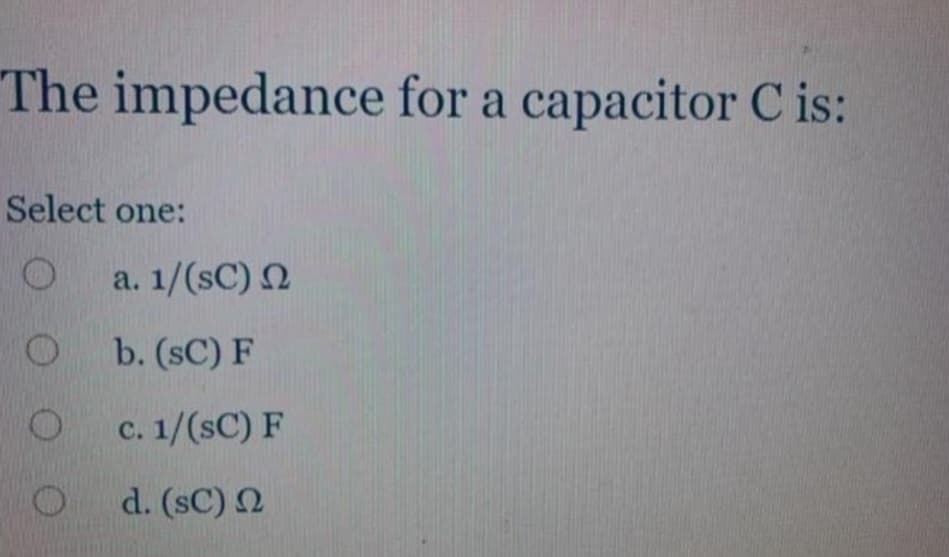 The impedance for a capacitor Cis:
Select one:
O
O
a. 1/(SC)
b. (SC) F
c. 1/(SC) F
d. (SC) Q