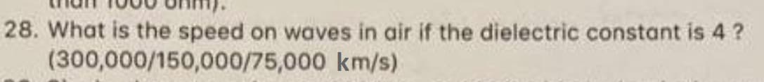 28. What is the speed on waves in air if the dielectric constant is 4?
(300,000/150,000/75,000
km/s)
