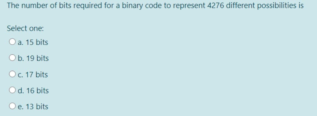 The number of bits required for a binary code to represent 4276 different possibilities is
Select one:
O a. 15 bits
O b. 19 bits
O c. 17 bits
O d. 16 bits
O e. 13 bits