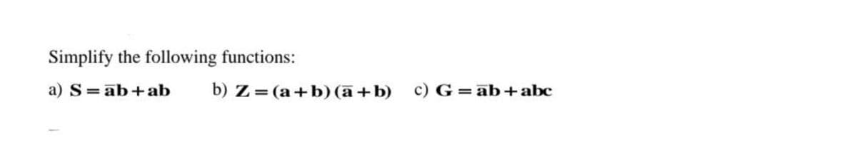 Simplify the following functions:
a) S = ab + ab
b) Z= (a + b)(a + b) c) G= ab + abc