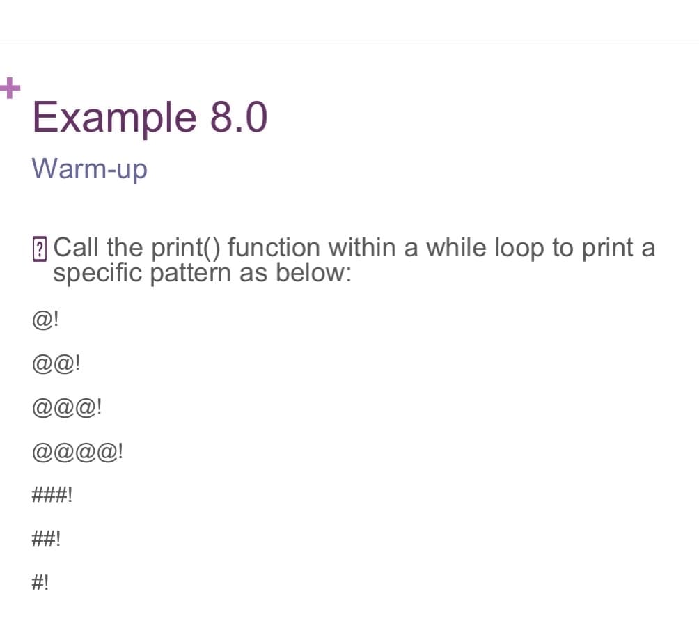 Example 8.0
Warm-up
2 Call the print() function within a while loop to print a
specific pattern as below:
@!
@@!
@@@!
@@@@!
###!
##!
#!
