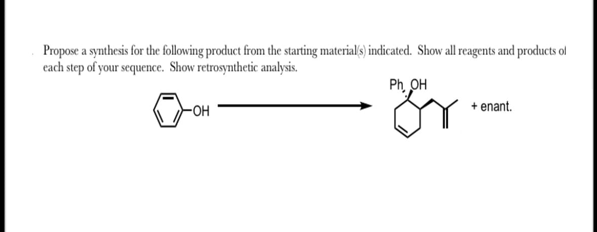 Propose a synthesis for the following product from the starting material(s) indicated. Show all reagents and products of
each step of your sequence. Show retrosynthetic analysis.
0
-OH
Ph, OH
Fr
+ enant.