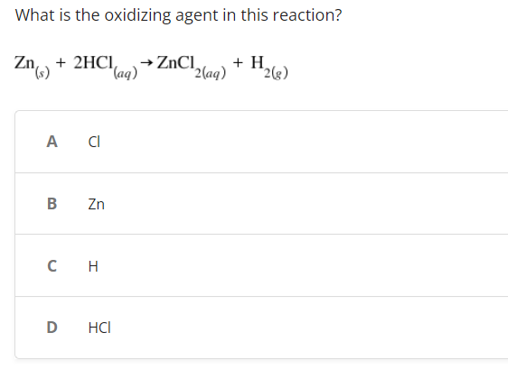 What is the oxidizing agent in this reaction?
Zn) + 2HCl
(s)
→ ZnCl
"(aq)
+ H
¹2(aq) 2(g)
A CI
B
Zn
CH
D
HCI