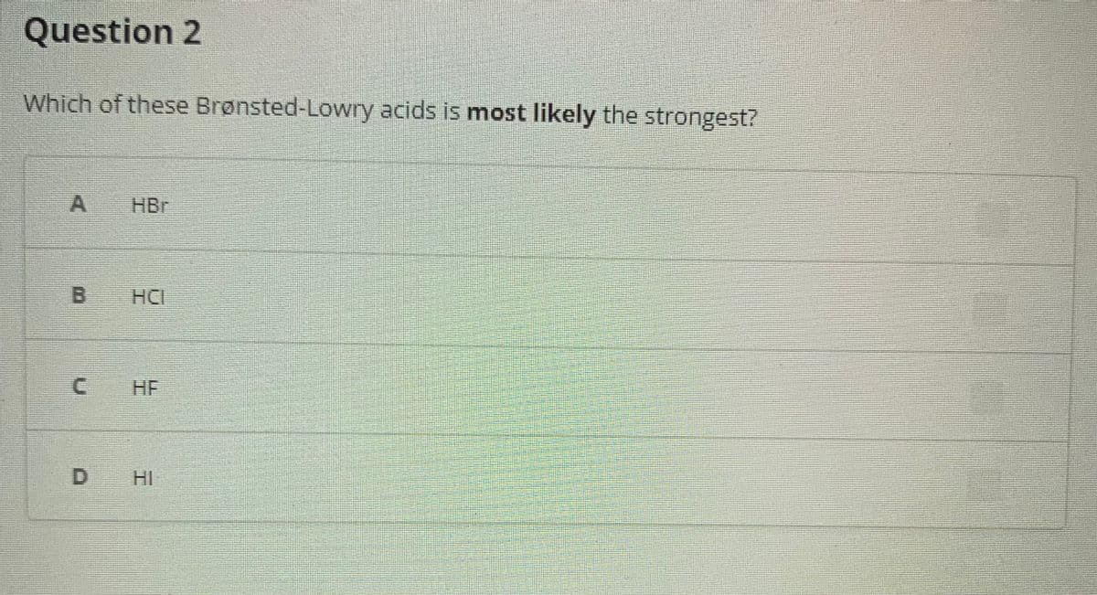 Question 2
Which of these Brønsted-Lowry acids is most likely the strongest?
HBr
B.
HCI
C.
HF
HI
工
