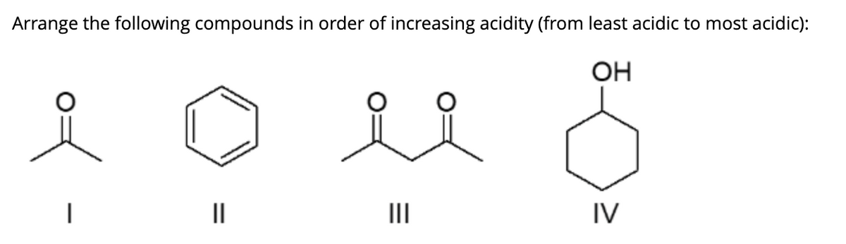 Arrange the following compounds in order of increasing acidity (from least acidic to most acidic):
OH
||
|||
IV