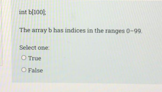 int b[100];
The array b has indices in the ranges 0-99.
Select one:
O True
O False