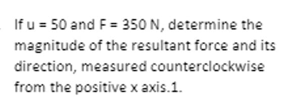 If u = 50 and F = 350 N, determine the
magnitude of the resultant force and its
direction, measured counterclockwise
from the positive x axis.1.