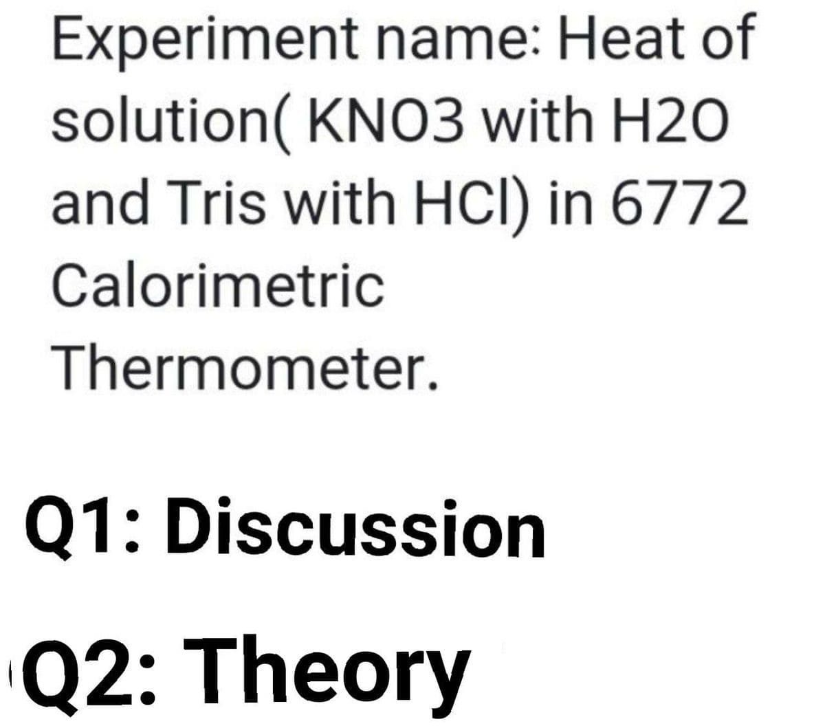 Experiment name: Heat of
solution( KNO3 with H2O
and Tris with HCl) in 6772
Calorimetric
Thermometer.
Q1: Discussion
Q2: Theory
