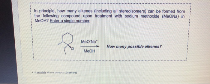 In principle, how many alkenes (including all stereoisomers) can be formed from
the following compound upon treatment with sodium methoxide (MeONa) in
MeOH? Enter a single number.
MeONa*
How many possible alkenes?
Меон
of pessible alkene products fisomers]
