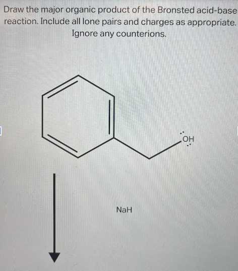 Draw the major organic product of the Bronsted acid-base
reaction. Include all lone pairs and charges as appropriate.
Ignore any counterions.
]
NaH
OH