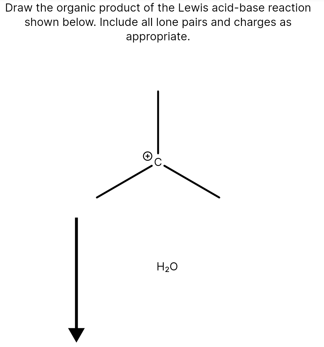 Draw the organic product of the Lewis acid-base reaction
shown below. Include all lone pairs and charges as
appropriate.
H20
