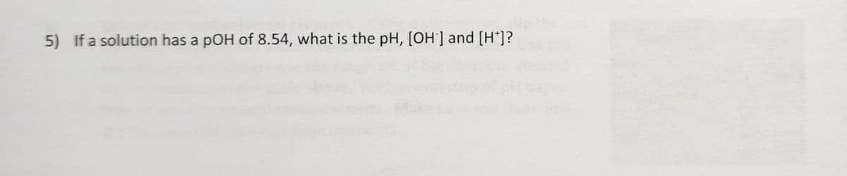 5) If a solution has a pOH of 8.54, what is the pH, [OH-] and [H*]?