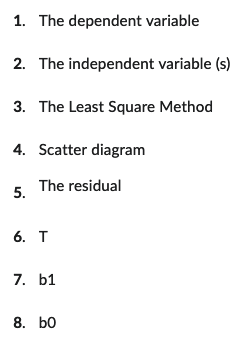 1. The dependent variable
2. The independent variable (s)
3. The Least Square Method
4. Scatter diagram
The residual
5.
6. T
7. b1
8. b0
