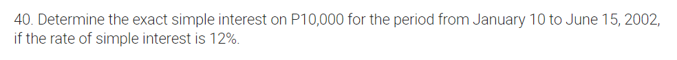 40. Determine the exact simple interest on P10,000 for the period from January 10 to June 15, 2002,
if the rate of simple interest is 12%.
