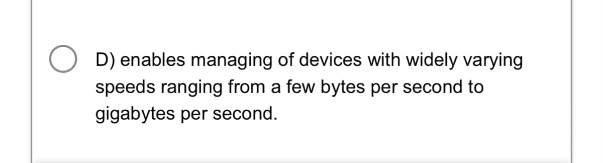 ○ D) enables managing of devices with widely varying
speeds ranging from a few bytes per second to
gigabytes per second.