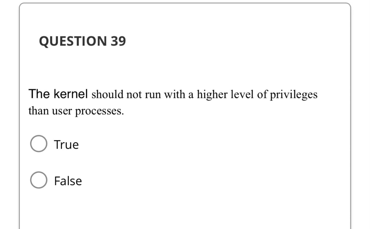 QUESTION 39
The kernel should not run with a higher level of privileges
than user processes.
True
False