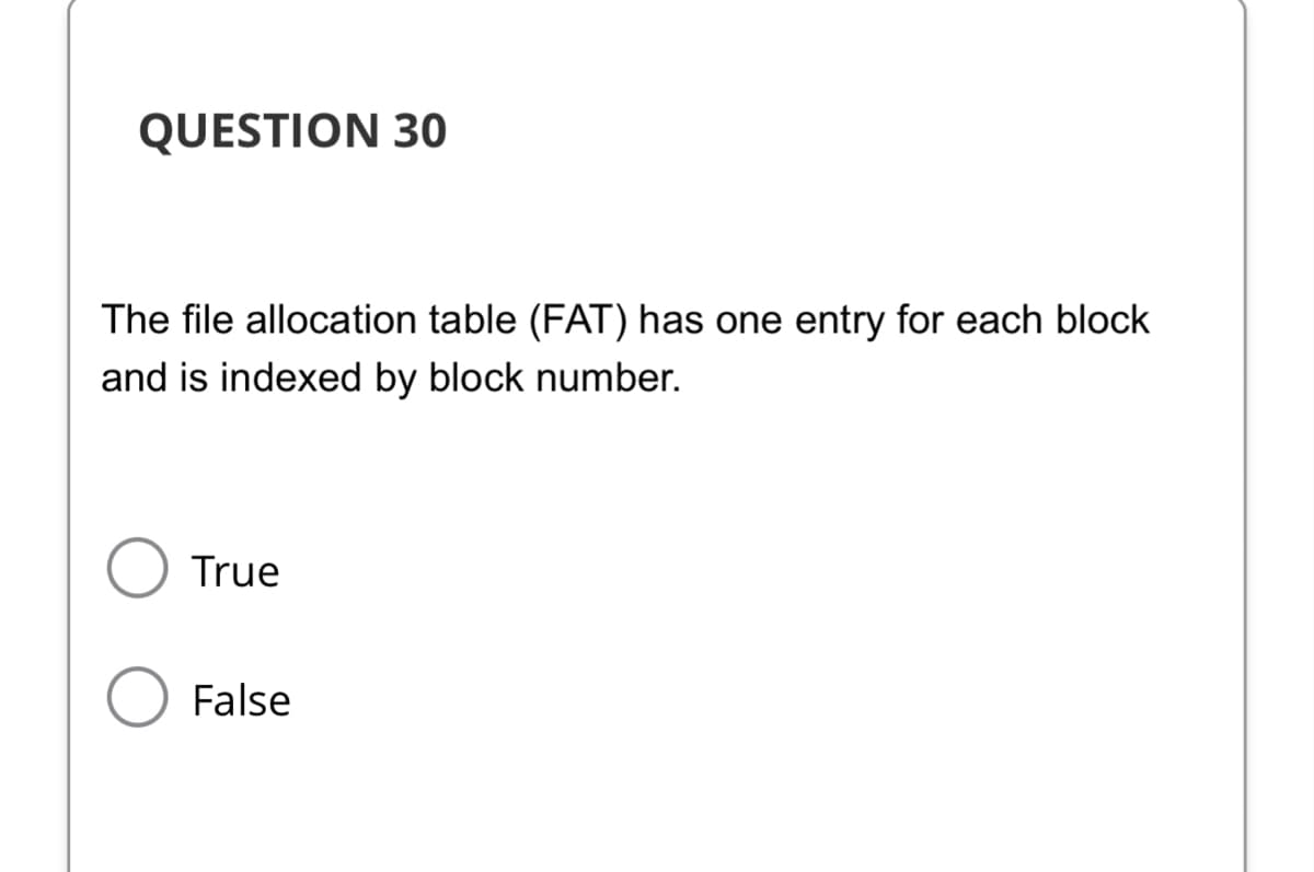 QUESTION 30
The file allocation table (FAT) has one entry for each block
and is indexed by block number.
True
○ False