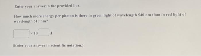 Enter your answer in the provided box.
How much more energy per photon is there in green light of wavelength 540 nm than in red light of
wavelength 610 nm?
x 10
(Enter your answer in scientific notation.)