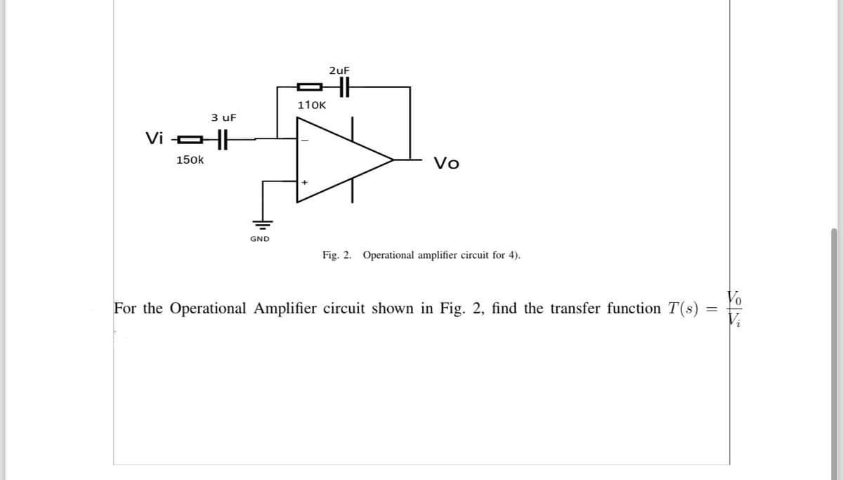 Vi
150k
3 uF
GND
2uF
HI
110K
Vo
Fig. 2. Operational amplifier circuit for 4).
For the Operational Amplifier circuit shown in Fig. 2, find the transfer function T(s)