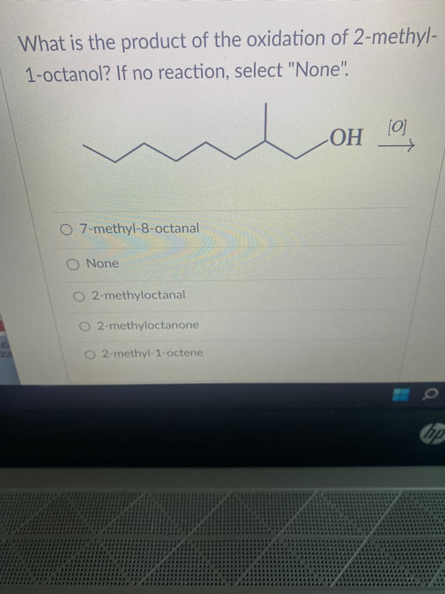What is the product of the oxidation of 2-methyl-
1-octanol? If no reaction, select "None".
O 7-methyl-8-octanal
O None
O 2-methyloctanal
O 2-methyloctanone
O 2-methyl-1-octene
OH
[0]
Cop
