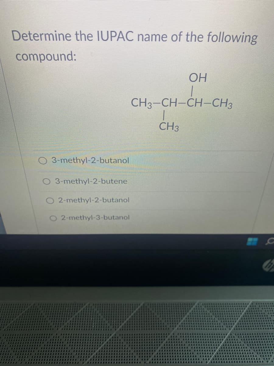 Determine the IUPAC name of the following
compound:
O 3-methyl-2-butanol
O 3-methyl-2-butene
2-methyl-2-butanol
2-methyl-3-butanol
OH
CH3-CH-CH-CH3
CH3
