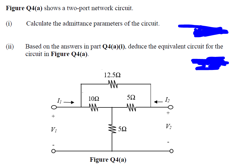 Figure Q4(a) shows a two-port network circuit.
(1)
(ii)
Calculate the admittance parameters of the circuit.
Based on the answers in part Q4(a)(i), deduce the equivalent circuit for the
circuit in Figure Q4(a).
I1
V₁
1092
W
12.5Ω
W
MM²
5Ω
W
5Ω
Figure Q4(a)
12
+
V₂