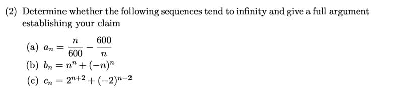 (2) Determine whether the following sequences tend to infinity and give a full argument
establishing your claim
n
600
(a) an = 600 n
(b) bnn+(-n)n
(c) cn=2n+2 + (-2)n-2